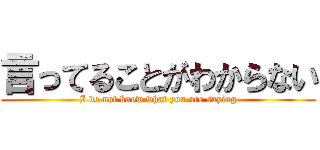 言ってることがわからない (I do not know what you are saying)