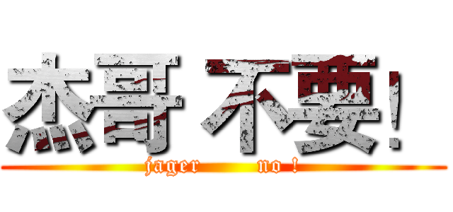 杰哥 不要！ (jager       no !)