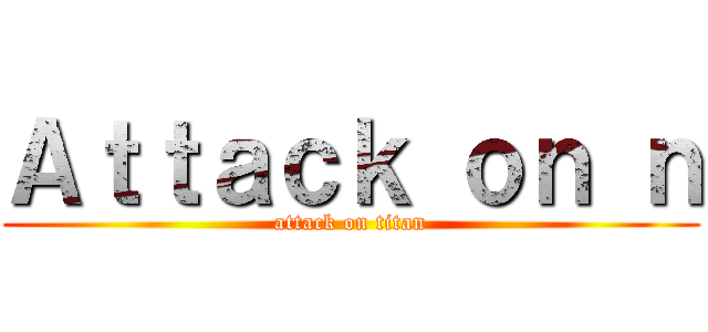 Ａｔｔａｃｋ ｏｎ ｎ (attack on titan)