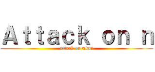 Ａｔｔａｃｋ ｏｎ ｎ (attack on titan)