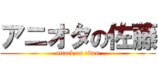 アニオタの佐藤 (attack on titan)