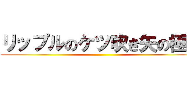 リップルのケツ吹き矢の極み ()