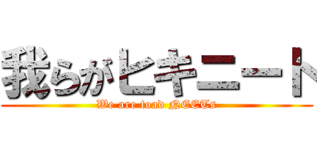 我らがヒキニート (We are toad NEETs)