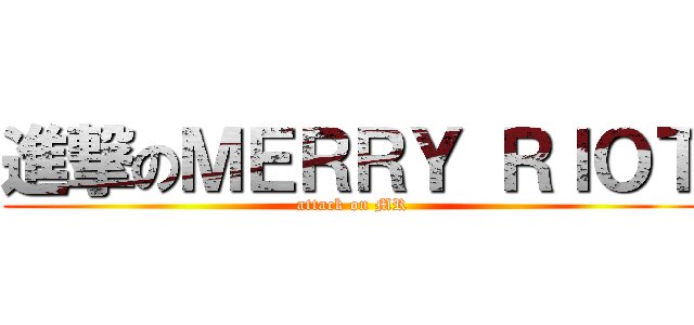 進撃のＭＥＲＲＹ ＲＩＯＴ (attack on MR)