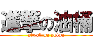 進撃の油桶 (attack on yuton)