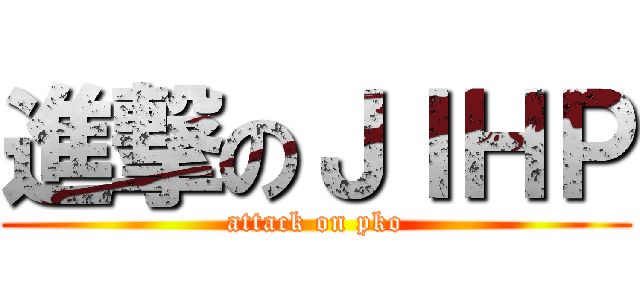 進撃のＪＩＨＰ (attack on pko)