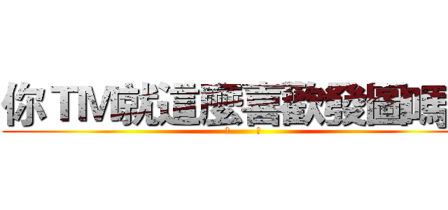 你ＴＭ就這麼喜歡發圖嗎？ (煞       筆)