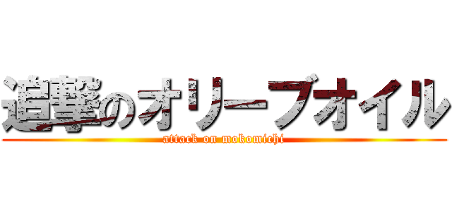 追撃のオリーブオイル (attack on mokomichi)