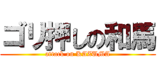 ゴリ押しの和馬 (attack on KAZUMA)