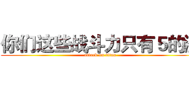 你们这些战斗力只有５的渣 (attack on titan)