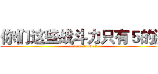 你们这些战斗力只有５的渣 (attack on titan)