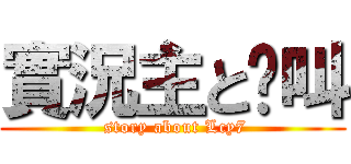 實況主と絕叫 ( story about Lcy7)