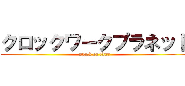 クロックワークプラネット (attack on titan)