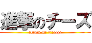 進撃のチーズ (attack on Cheeze)