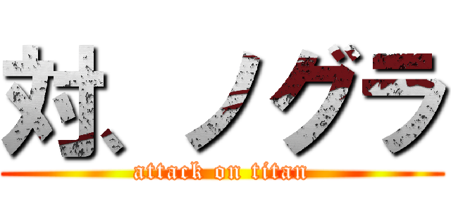 対、ノグラ (attack on titan)