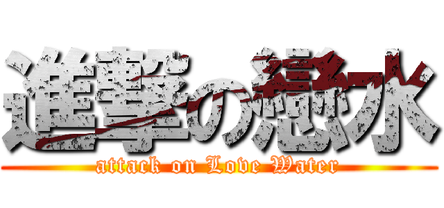 進撃の戀水 (attack on Love Water)