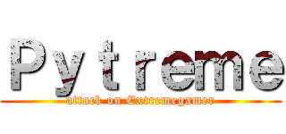 Ｐｙｔｒｅｍｅ (attack on Extremegamer)
