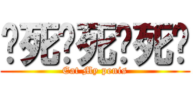 砍死砍死砍死你 (Eat My penis)