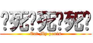 砍死砍死砍死你 (Eat My penis)