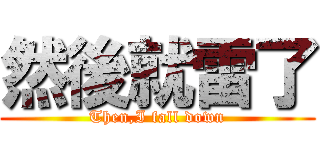 然後就雷了 (Then,I fall down)