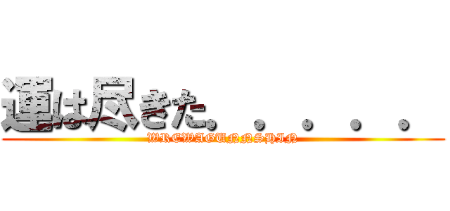 運は尽きた．．．．． (WREWAGUNNSHIN)