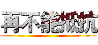 再不能抵抗 ()