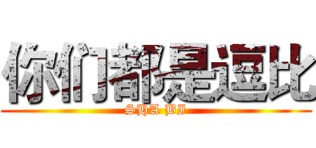 你们都是逗比 (SHA BI)