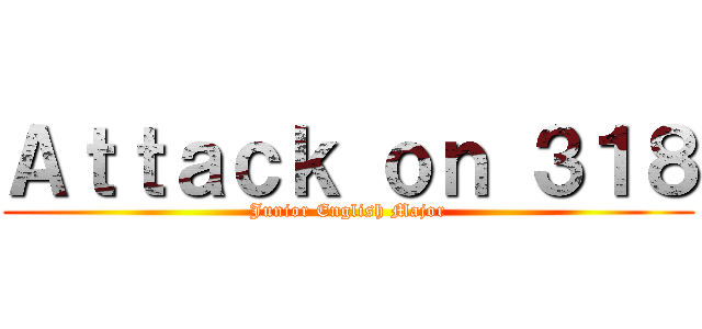 Ａｔｔａｃｋ ｏｎ ３１８ (Junior English Major)