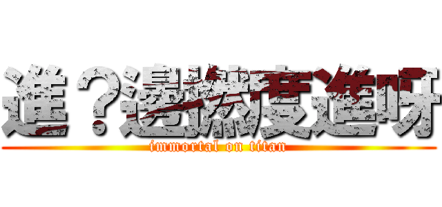 進？邊撚度進呀 (immortal on titan)