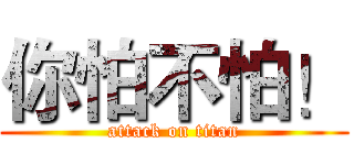你怕不怕！ (attack on titan)