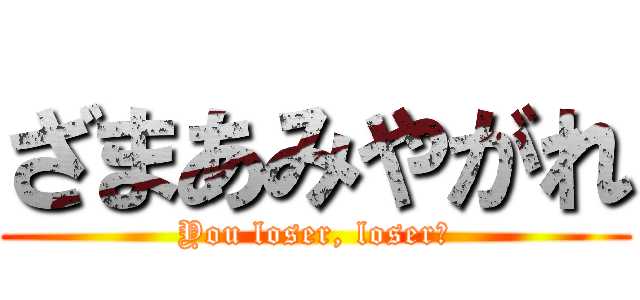 ざまあみやがれ (You loser, loser♥)