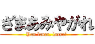 ざまあみやがれ (You loser, loser♥)