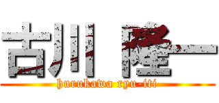 古川 隆一 (hurukawa ryu-iti)