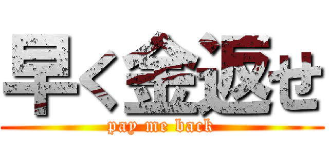 早く金返せ (pay me back)