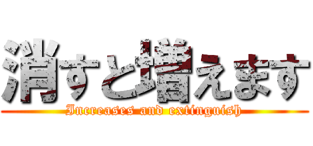 消すと増えます (Increases and extinguish)