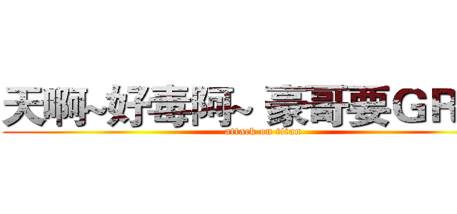 天啊~好毒阿~ 豪哥要ＧＲ~~~ (attack on titan)