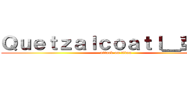 Ｑｕｅｔｚａｌｃｏａｔｌ＿亞特爾 (attack on titan)