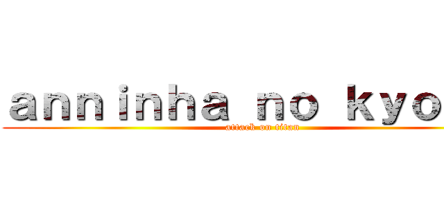 ａｎｎｉｎｈａ ｎｏ ｋｙｏｊｉｎ (attack on titan)