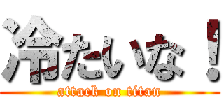 冷たいな！ (attack on titan)
