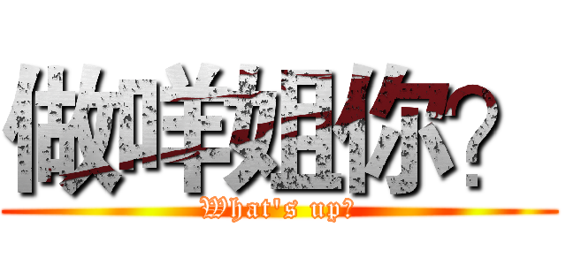 做咩姐你？ (What's up?)