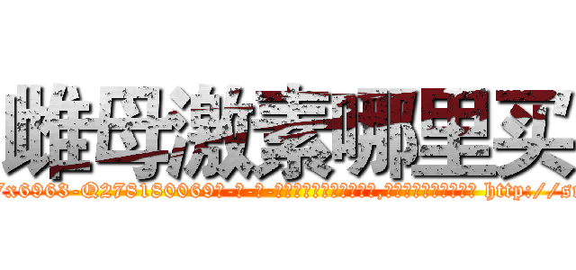 雌母激素哪里买 (雌母激素哪里买【电-186x2687x6963-Q278180069元-吉-药-业】我们做的是长期生意,靠的是老客户长期支持 http://sngk.net/qMYmYt
)