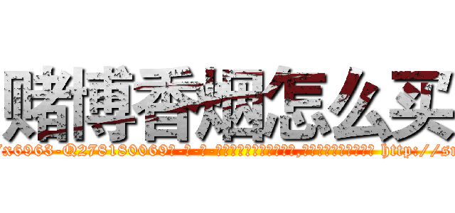 赌博香烟怎么买 (赌博香烟怎么买【电-186x2687x6963-Q278180069元-吉-药-业】我们做的是长期生意,靠的是老客户长期支持 http://sngk.net/Z8mRW0
)