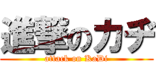 進撃のカヂ (attack on KaDi)