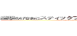 進撃のげきおこスティックファイナリティぷんぷんドリーム (attack on gekiokosutexikkufainaritexipunnpunndori-mu)