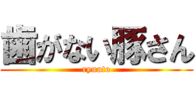 歯がない豚さん (ryuuto)