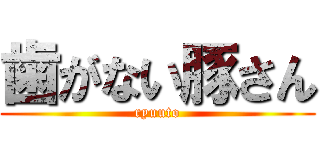 歯がない豚さん (ryuuto)