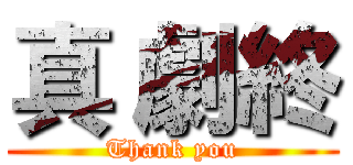 真 劇終 (Thank you)