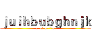 ｊｕｉｈｂｕｂｇｈｎｊｋ (attack on titan)