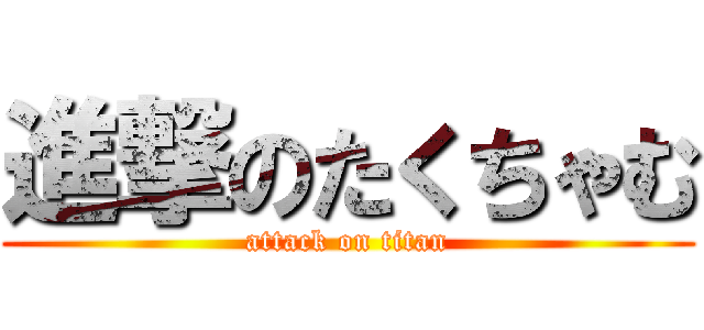 進撃のたくちゃむ (attack on titan)