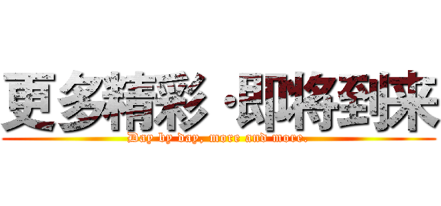 更多精彩·即将到来 (Day by day, more and more.)